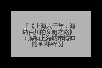 《上海六千年：海纳百川的文明之路》：解锁上海城市精神的基因密码