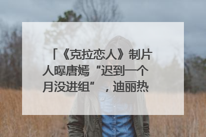 《克拉恋人》制片人曝唐嫣“迟到一个月没进组”，迪丽热巴险些被替换！刚刚，唐嫣方最新发声
