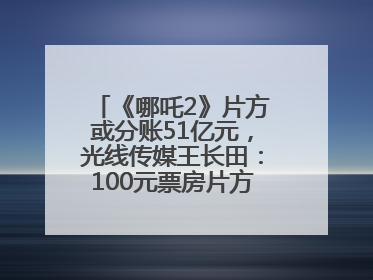 《哪吒2》片方或分账51亿元，光线传媒王长田：100元票房片方只拿33元，分账方式不合理