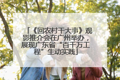 《回农村干大事》观影推介会在广州举办，展现广东省“百千万工程”生动实践