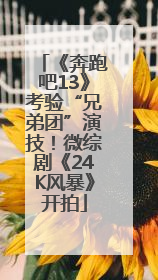 《奔跑吧13》考验“兄弟团”演技！微综剧《24K风暴》开拍