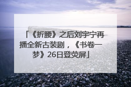 《折腰》之后刘宇宁再播全新古装剧，《书卷一梦》26日登荧屏