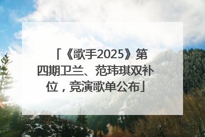 《歌手2025》第四期卫兰、范玮琪双补位，竞演歌单公布
