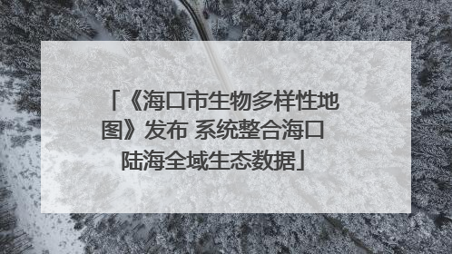 《海口市生物多样性地图》发布 系统整合海口陆海全域生态数据