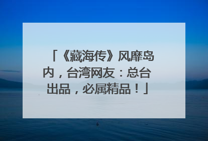 《藏海传》风靡岛内,台湾网友:总台出品,必属精品!