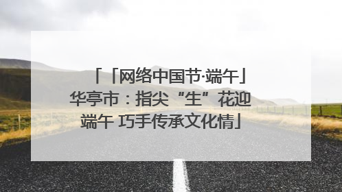 「网络中国节·端午」华亭市：指尖“生”花迎端午 巧手传承文化情