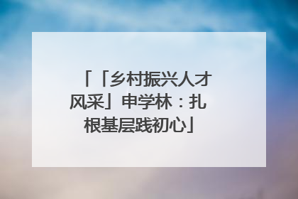 「乡村振兴人才风采」申学林：扎根基层践初心