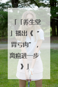 「养生堂」播出《“胃亏肉”，离癌进一步》