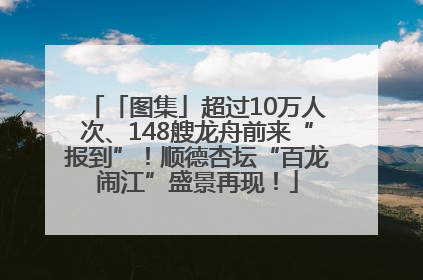 「图集」超过10万人次、148艘龙舟前来“报到”！顺德杏坛“百龙闹江”盛景再现！