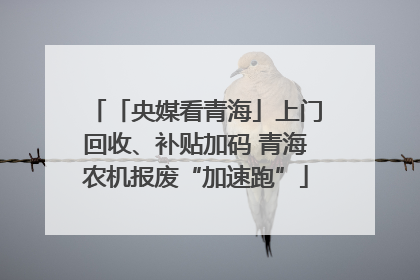 「央媒看青海」上门回收、补贴加码 青海农机报废“加速跑”