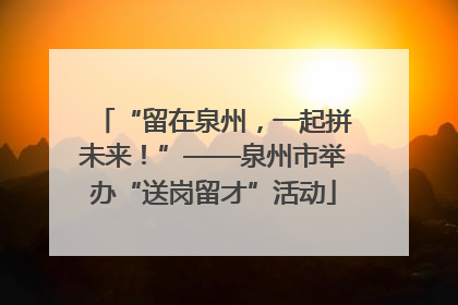 “留在泉州，一起拼未来！”——泉州市举办“送岗留才”活动