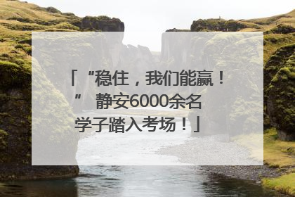 “稳住，我们能赢！” 静安6000余名学子踏入考场！