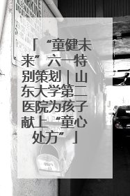 “童健未来”六一特别策划｜山东大学第二医院为孩子献上“童心处方”