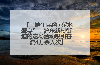 “端午民俗+碳水盛宴”，沪东新村街道的这场活动吸引客流4万余人次