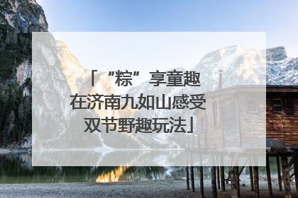 “粽”享童趣 在济南九如山感受双节野趣玩法