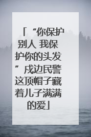 “你保护别人 我保护你的头发”戍边民警这顶帽子藏着儿子满满的爱
