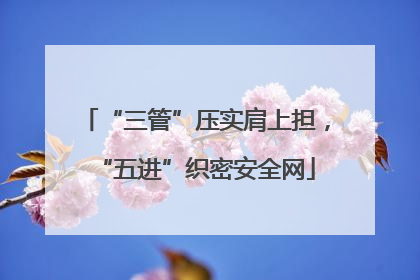 “三管”压实肩上担，“五进”织密安全网