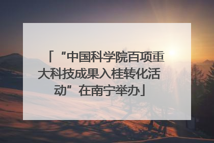 “中国科学院百项重大科技成果入桂转化活动”在南宁举办