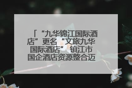 “九华锦江国际酒店”更名“文旅九华国际酒店” 镇江市国企酒店资源整合迈出重要一步