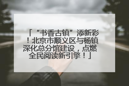 “书香古镇”添新彩！北京市顺义区与杨镇深化总分馆建设，点燃全民阅读新引擎！