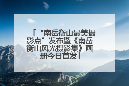 “南岳衡山最美摄影点”发布暨《南岳衡山风光摄影集》画册今日首发