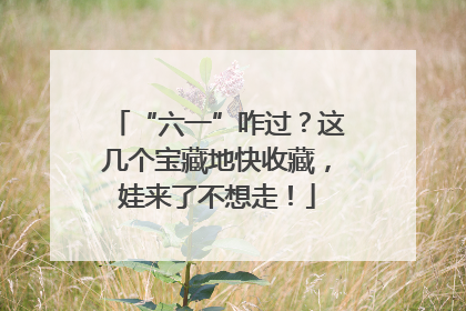 “六一”咋过？这几个宝藏地快收藏，娃来了不想走！
