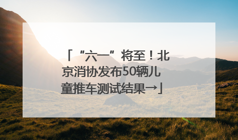“六一”将至！北京消协发布50辆儿童推车测试结果→