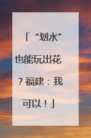 “划水”也能玩出花？福建：我可以！