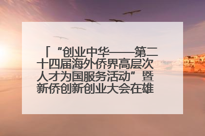 “创业中华——第二十四届海外侨界高层次人才为国服务活动”暨新侨创新创业大会在雄安新区开幕