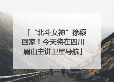 “北斗女神”徐颖回家！今天将在四川眉山主讲卫星导航