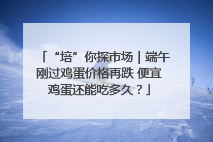 “培”你探市场｜端午刚过鸡蛋价格再跌 便宜鸡蛋还能吃多久？