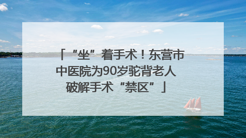 “坐”着手术！东营市中医院为90岁驼背老人破解手术“禁区”