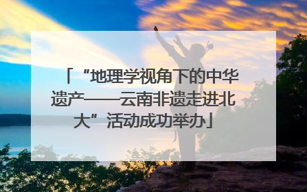“地理学视角下的中华遗产——云南非遗走进北大”活动成功举办