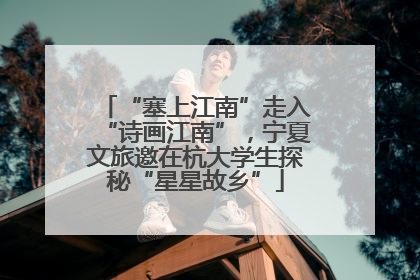 “塞上江南”走入“诗画江南”，宁夏文旅邀在杭大学生探秘“星星故乡”