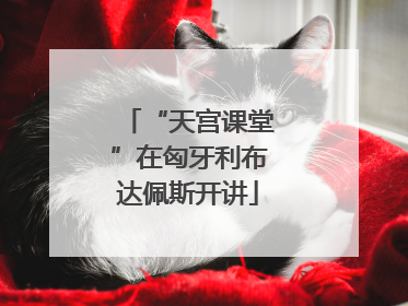 “天宫课堂”在匈牙利布达佩斯开讲