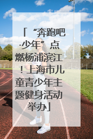 “奔跑吧·少年”点燃杨浦滨江！上海市儿童青少年主题健身活动举办