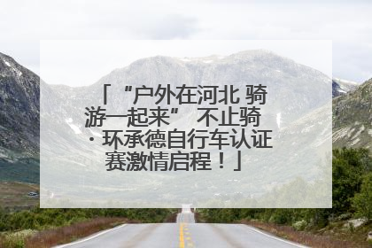 “户外在河北 骑游一起来” 不止骑・环承德自行车认证赛激情启程！