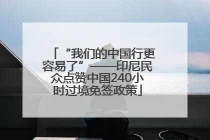 “我们的中国行更容易了”——印尼民众点赞中国240小时过境免签政策
