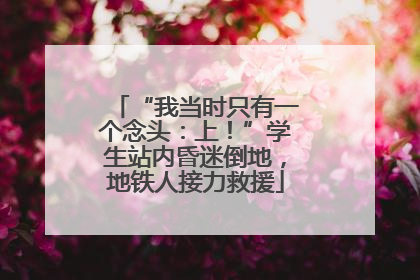 “我当时只有一个念头：上！”学生站内昏迷倒地，地铁人接力救援