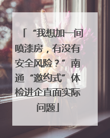 “我想加一间喷漆房，有没有安全风险？”南通“邀约式”体检进企直面实际问题