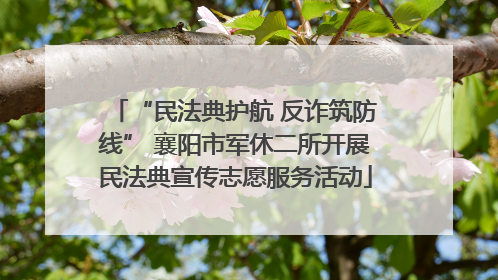 “民法典护航 反诈筑防线” 襄阳市军休二所开展民法典宣传志愿服务活动