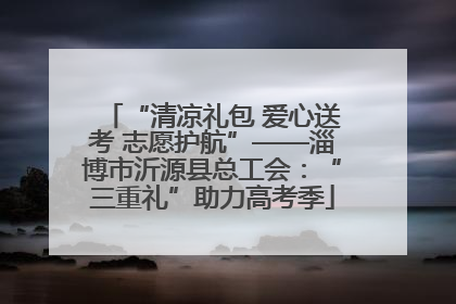 “清凉礼包 爱心送考 志愿护航”——淄博市沂源县总工会：“三重礼”助力高考季