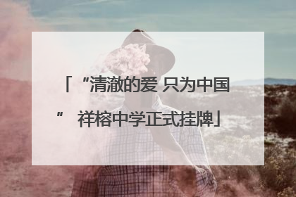 “清澈的爱 只为中国” 祥榕中学正式挂牌