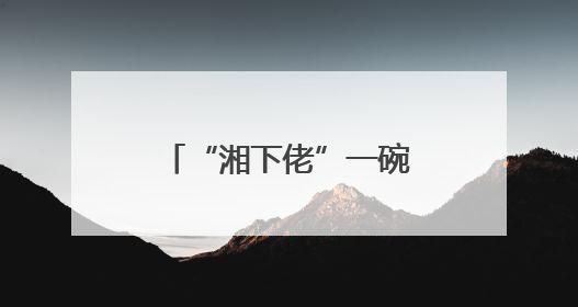 “湘下佬”一碗粉里的传统与革新，用“鲜”重新定义快餐仪式感
