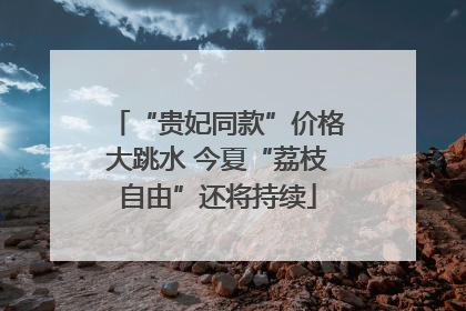 “贵妃同款”价格大跳水 今夏“荔枝自由”还将持续