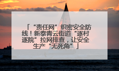 “责任网”织密安全防线！新泰青云街道“逐村逐院”拉网排查，让安全生产“无死角”