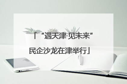 “遇天津·见未来”民企沙龙在津举行
