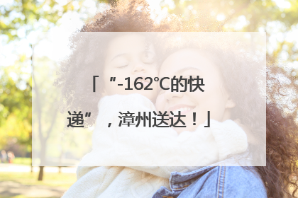 “-162℃的快递”，漳州送达！