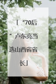 “70后”卢东亮当选山西省省长