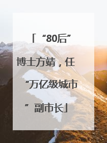“80后”博士方靖，任“万亿级城市”副市长